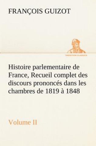 Kniha Histoire parlementaire de France, Volume II. Recueil complet des discours prononces dans les chambres de 1819 a 1848 M. (François) Guizot