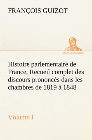 Książka Histoire parlementaire de France, Volume I. Recueil complet des discours prononces dans les chambres de 1819 a 1848 M. (François) Guizot