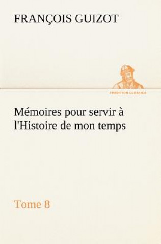 Könyv Memoires pour servir a l'Histoire de mon temps (Tome 8) M. (François) Guizot