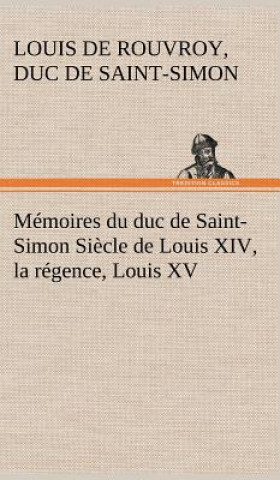 Könyv Memoires du duc de Saint-Simon Siecle de Louis XIV, la regence, Louis XV Louis de Rouvroy