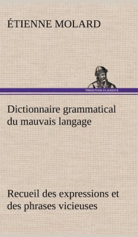 Knjiga Dictionnaire grammatical du mauvais langage Recueil des expressions et des phrases vicieuses usitees en France, et notamment a Lyon Étienne Molard