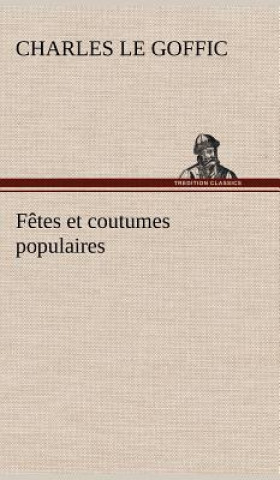 Książka Fetes et coutumes populaires Les fetes patronales-Le reveillon-Masques et travestis-Le joli mois de Mai-Les noces en Bretagne-La fete des morts-Les fe Charles Le Goffic