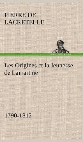 Könyv Les Origines et la Jeunesse de Lamartine 1790-1812 Pierre de Lacretelle