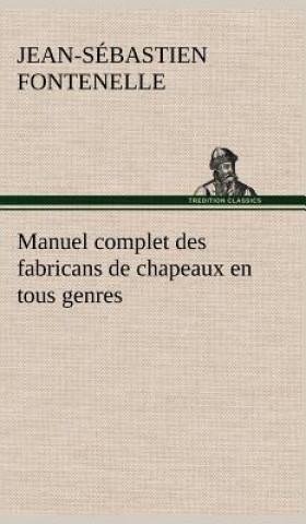 Kniha Manuel complet des fabricans de chapeaux en tous genres Jean-Sébastien Fontenelle