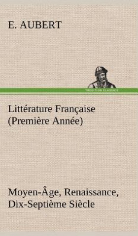 Knjiga Litterature Francaise (Premiere Annee) Moyen-Age, Renaissance, Dix-Septieme Siecle E. Aubert