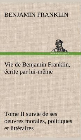 Carte Vie de Benjamin Franklin, ecrite par lui-meme - Tome II suivie de ses oeuvres morales, politiques et litteraires Benjamin Franklin
