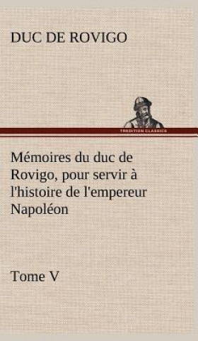 Kniha Memoires du duc de Rovigo, pour servir a l'histoire de l'empereur Napoleon Tome V Duc de Rovigo