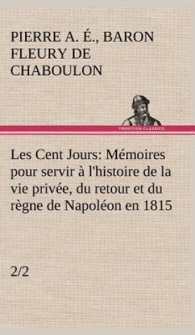 Könyv Les Cent Jours (2/2) Memoires pour servir a l'histoire de la vie privee, du retour et du regne de Napoleon en 1815. Pierre Alexandre Édouard Fleury de Chaboulon