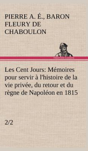 Knjiga Les Cent Jours (2/2) Memoires pour servir a l'histoire de la vie privee, du retour et du regne de Napoleon en 1815. Pierre Alexandre Édouard Fleury de Chaboulon