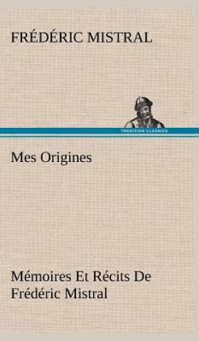 Könyv Mes Origines; Memoires Et Recits De Frederic Mistral Frédéric Mistral
