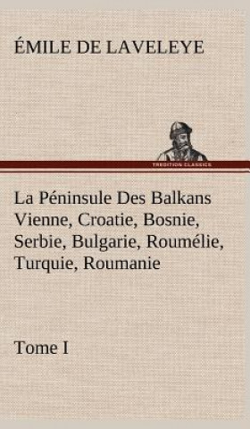 Carte La Peninsule Des Balkans Vienne, Croatie, Bosnie, Serbie, Bulgarie, Roumelie, Turquie, Roumanie - Tome I Émile de Laveleye