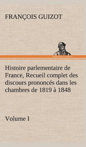 Книга Histoire parlementaire de France, Volume I. Recueil complet des discours prononces dans les chambres de 1819 a 1848 M. (François) Guizot