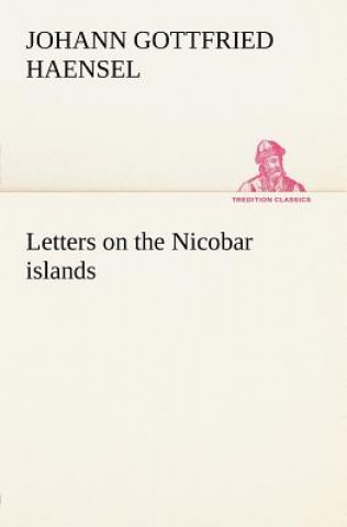 Книга Letters on the Nicobar islands, their natural productions, and the manners, customs, and superstitions of the natives with an account of an attempt ma Johann Gottfried Haensel