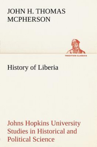Kniha History of Liberia Johns Hopkins University Studies in Historical and Political Science John Hanson Thomas McPherson