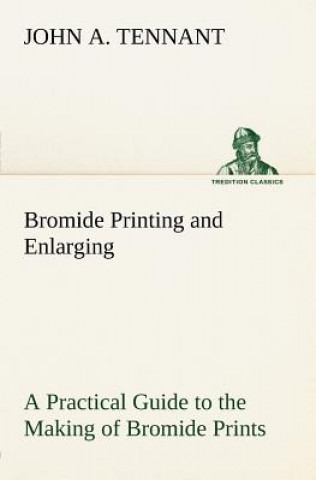 Livre Bromide Printing and Enlarging A Practical Guide to the Making of Bromide Prints by Contact and Bromide Enlarging by Daylight and Artificial Light, Wi John A. Tennant