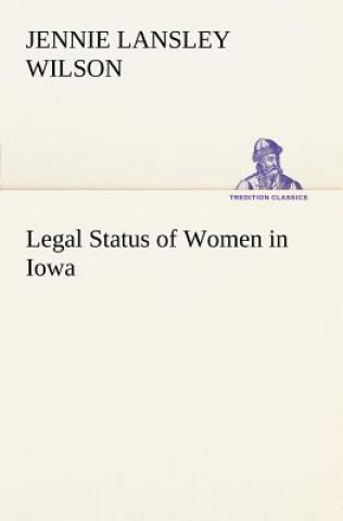 Könyv Legal Status of Women in Iowa Jennie L. (Jennie Lansley) Wilson