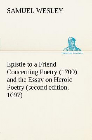 Könyv Epistle to a Friend Concerning Poetry (1700) and the Essay on Heroic Poetry (second edition, 1697) Samuel Wesley