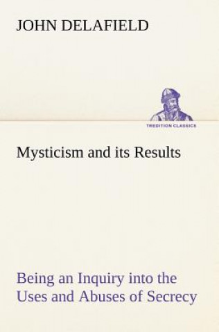 Книга Mysticism and its Results Being an Inquiry into the Uses and Abuses of Secrecy John Delafield