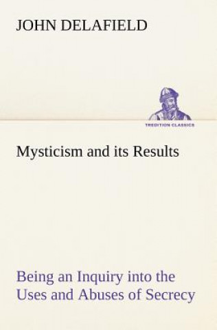 Kniha Mysticism and its Results Being an Inquiry into the Uses and Abuses of Secrecy John Delafield