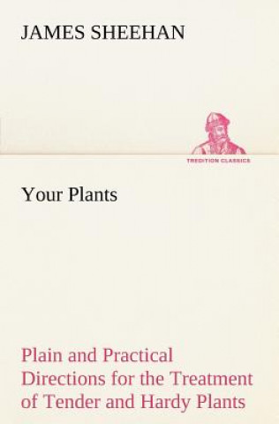 Kniha Your Plants Plain and Practical Directions for the Treatment of Tender and Hardy Plants in the House and in the Garden James Sheehan