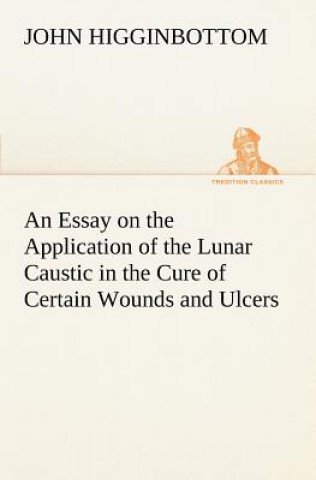 Carte Essay on the Application of the Lunar Caustic in the Cure of Certain Wounds and Ulcers John Higginbottom