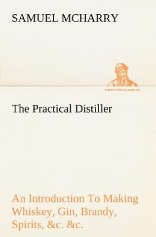 Carte Practical Distiller An Introduction To Making Whiskey, Gin, Brandy, Spirits, &c. &c. of Better Quality, and in Larger Quantities, than Produced by the Samuel McHarry