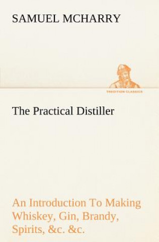 Buch Practical Distiller An Introduction To Making Whiskey, Gin, Brandy, Spirits, &c. &c. of Better Quality, and in Larger Quantities, than Produced by the Samuel McHarry