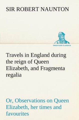 Carte Travels in England during the reign of Queen Elizabeth, and Fragmenta regalia; or, Observations on Queen Elizabeth, her times and favourites Robert