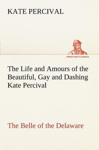 Kniha Life and Amours of the Beautiful, Gay and Dashing Kate Percival The Belle of the Delaware Kate Percival