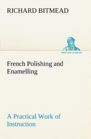 Kniha French Polishing and Enamelling A Practical Work of Instruction Richard Bitmead