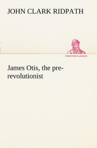 Libro James Otis, the pre-revolutionist John Clark Ridpath