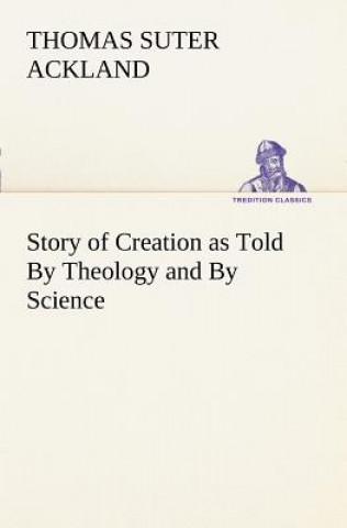 Könyv Story of Creation as Told By Theology and By Science T. S. (Thomas Suter) Ackland