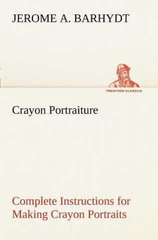 Könyv Crayon Portraiture Complete Instructions for Making Crayon Portraits on Crayon Paper and on Platinum, Silver and Bromide Enlargements Jerome A. Barhydt