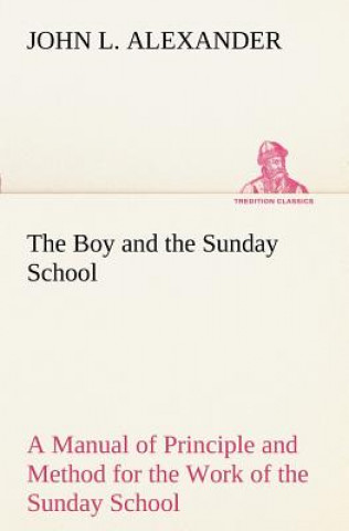 Libro Boy and the Sunday School A Manual of Principle and Method for the Work of the Sunday School with Teen Age Boys John L. Alexander