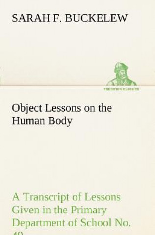 Knjiga Object Lessons on the Human Body A Transcript of Lessons Given in the Primary Department of School No. 49, New York City Sarah F. Buckelew