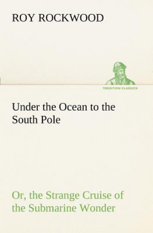 Könyv Under the Ocean to the South Pole Or, the Strange Cruise of the Submarine Wonder Roy Rockwood