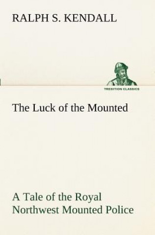 Carte Luck of the Mounted A Tale of the Royal Northwest Mounted Police Ralph S. Kendall