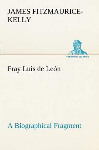 Kniha Fray Luis de Leon A Biographical Fragment James Fitzmaurice-Kelly