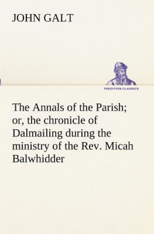 Knjiga Annals of the Parish; or, the chronicle of Dalmailing during the ministry of the Rev. Micah Balwhidder John Galt
