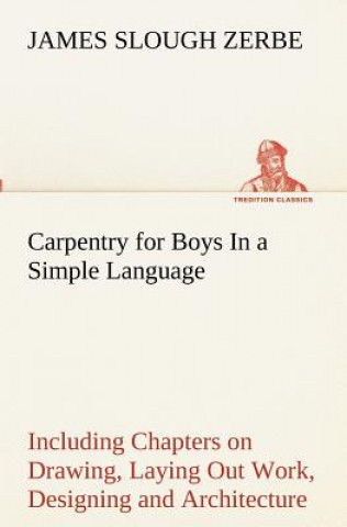 Carte Carpentry for Boys In a Simple Language, Including Chapters on Drawing, Laying Out Work, Designing and Architecture With 250 Original Illustrations James Slough Zerbe