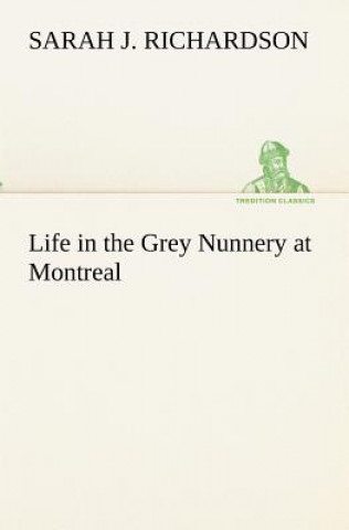 Könyv Life in the Grey Nunnery at Montreal Sarah J. Richardson