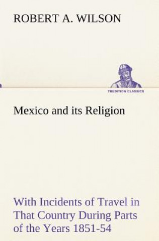 Książka Mexico and its Religion With Incidents of Travel in That Country During Parts of the Years 1851-52-53-54, and Historical Notices of Events Connected W Robert A. Wilson