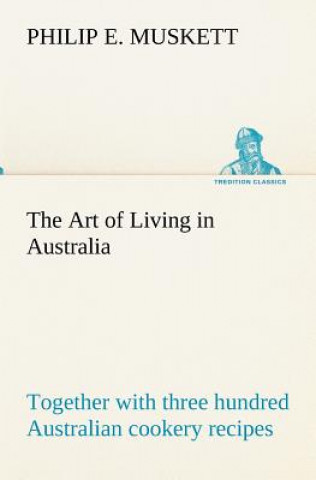 Carte Art of Living in Australia; together with three hundred Australian cookery recipes and accessory kitchen information by Mrs. H. Wicken Philip E. Muskett