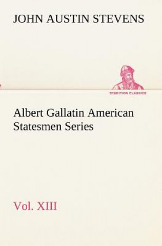 Kniha Albert Gallatin American Statesmen Series, Vol. XIII John Austin Stevens