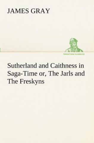 Knjiga Sutherland and Caithness in Saga-Time or, The Jarls and The Freskyns James Gray