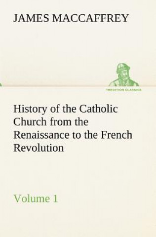 Carte History of the Catholic Church from the Renaissance to the French Revolution - Volume 1 James MacCaffrey