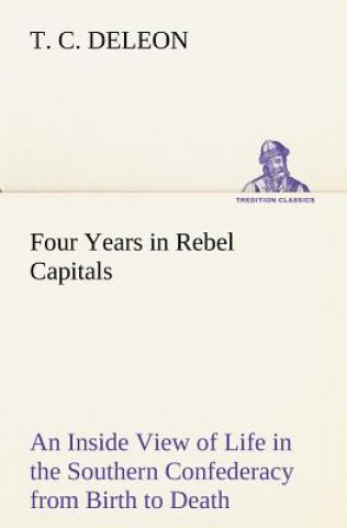 Kniha Four Years in Rebel Capitals An Inside View of Life in the Southern Confederacy from Birth to Death T C Deleon