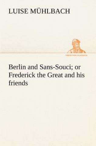 Kniha Berlin and Sans-Souci; or Frederick the Great and his friends L. (Luise) Mühlbach