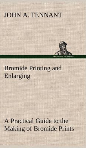 Livre Bromide Printing and Enlarging A Practical Guide to the Making of Bromide Prints by Contact and Bromide Enlarging by Daylight and Artificial Light, Wi John A. Tennant