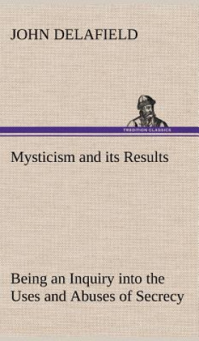 Kniha Mysticism and its Results Being an Inquiry into the Uses and Abuses of Secrecy John Delafield